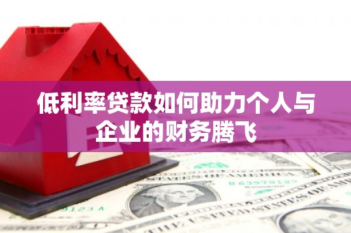 平顺低利率贷款如何助力个人与企业的财务腾飞