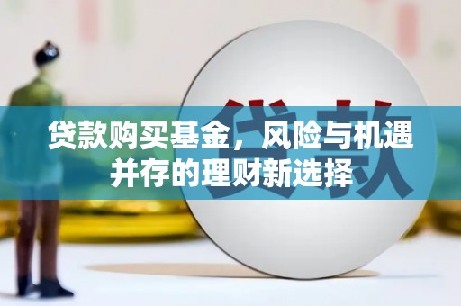 平顺贷款购买基金，风险与机遇并存的理财新选择