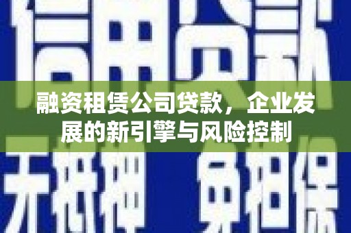 平顺融资租赁公司贷款，企业发展的新引擎与风险控制