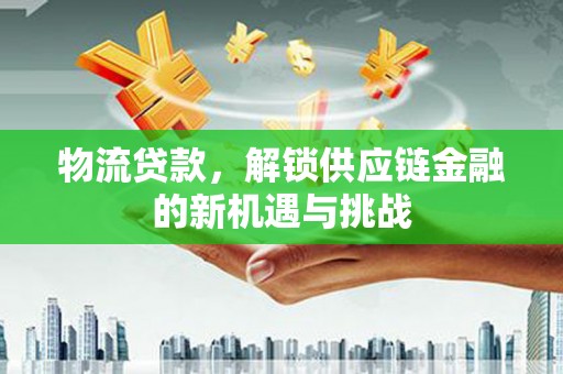 平顺物流贷款，解锁供应链金融的新机遇与挑战