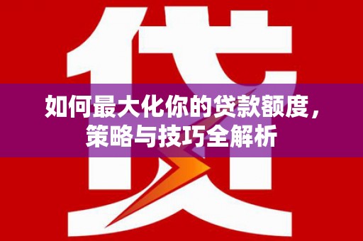 平顺如何最大化你的贷款额度，策略与技巧全解析