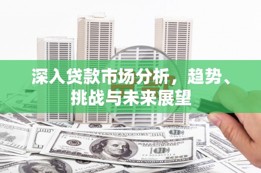 平顺深入贷款市场分析，趋势、挑战与未来展望