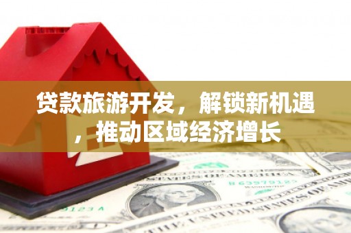 平顺贷款旅游开发，解锁新机遇，推动区域经济增长