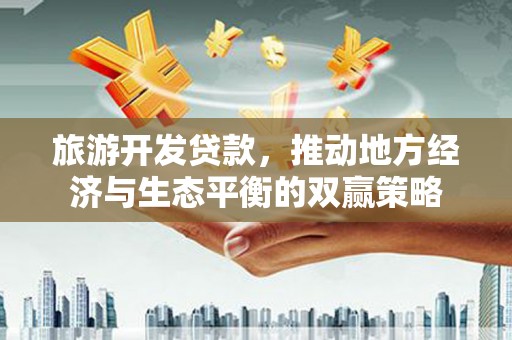 平顺旅游开发贷款，推动地方经济与生态平衡的双赢策略