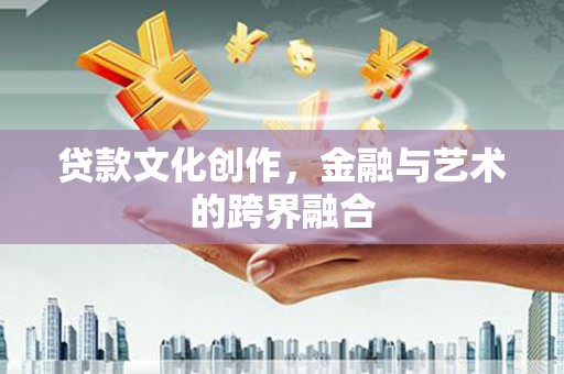 平顺贷款文化创作，金融与艺术的跨界融合