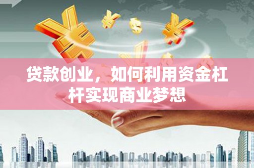平顺贷款创业，如何利用资金杠杆实现商业梦想