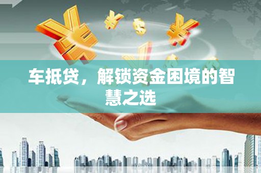 平顺车抵贷，解锁资金困境的智慧之选