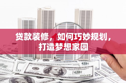 平顺贷款装修，如何巧妙规划，打造梦想家园