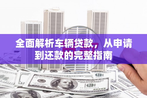 平顺全面解析车辆贷款，从申请到还款的完整指南