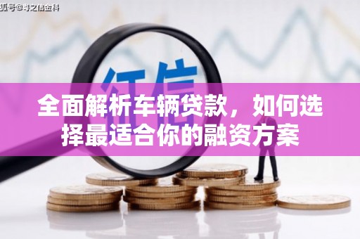 平顺全面解析车辆贷款，如何选择最适合你的融资方案