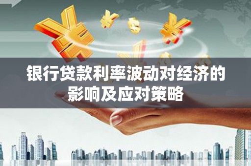 平顺银行贷款利率波动对经济的影响及应对策略