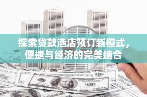 平顺探索贷款酒店预订新模式，便捷与经济的完美结合