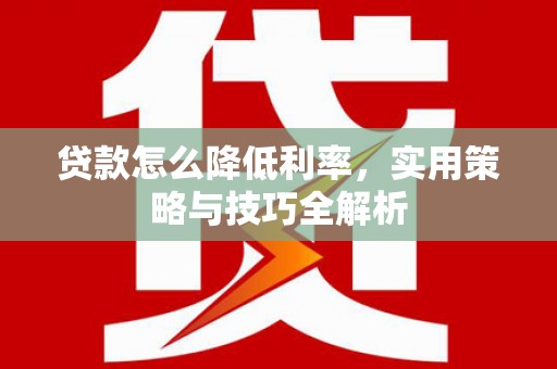 平顺贷款怎么降低利率，实用策略与技巧全解析