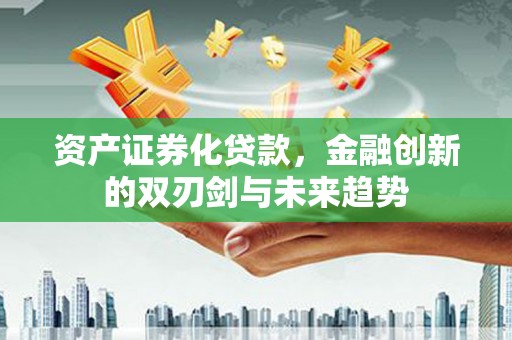 平顺资产证券化贷款，金融创新的双刃剑与未来趋势