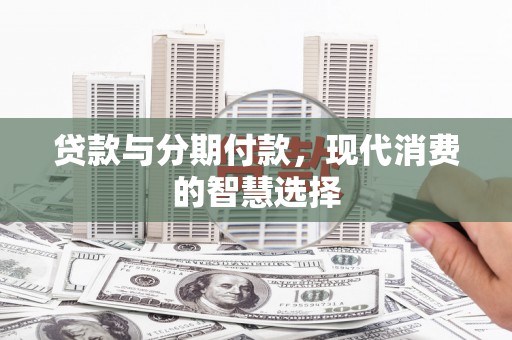 平顺贷款与分期付款，现代消费的智慧选择