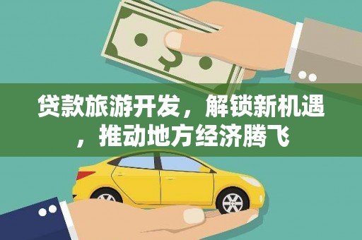 平顺贷款旅游开发，解锁新机遇，推动地方经济腾飞