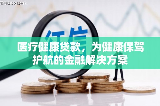 平顺医疗健康贷款，为健康保驾护航的金融解决方案