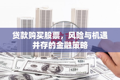 平顺贷款购买股票，风险与机遇并存的金融策略
