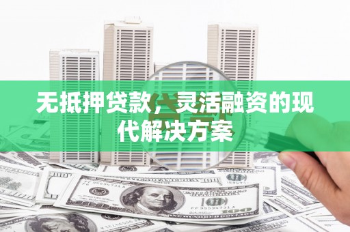 平顺无抵押贷款，灵活融资的现代解决方案