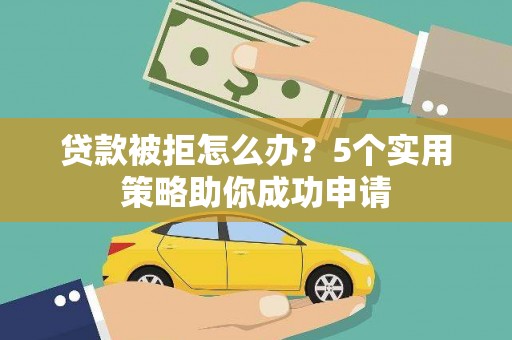平顺贷款被拒怎么办？5个实用策略助你成功申请