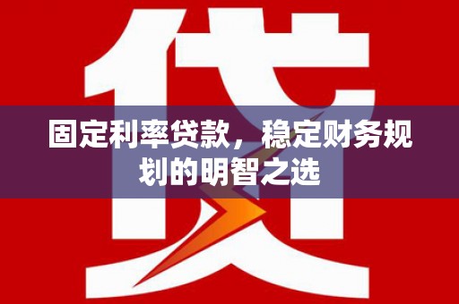 平顺固定利率贷款，稳定财务规划的明智之选