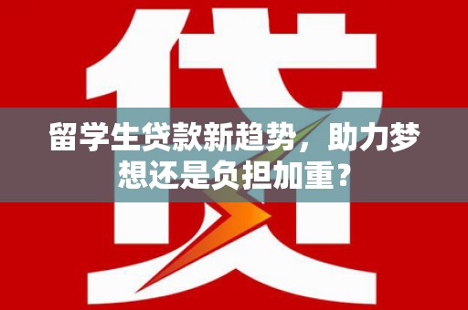 平顺留学生贷款新趋势，助力梦想还是负担加重？
