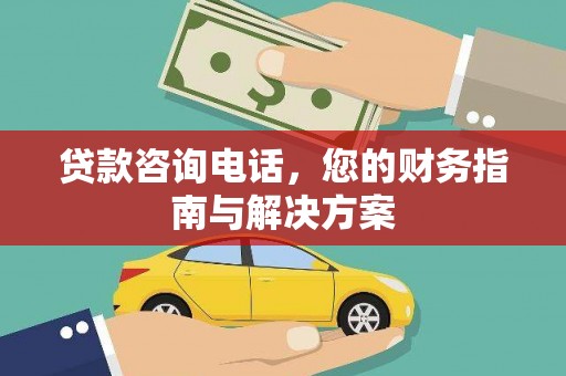 平顺贷款咨询电话，您的财务指南与解决方案