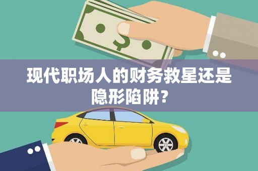 平顺现代职场人的财务救星还是隐形陷阱？