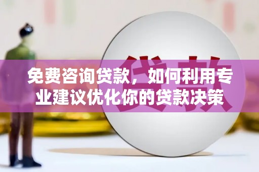 平顺免费咨询贷款，如何利用专业建议优化你的贷款决策