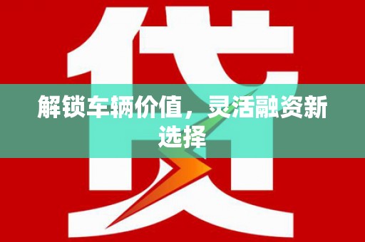 平顺解锁车辆价值，灵活融资新选择