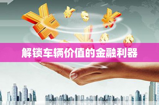 平顺解锁车辆价值的金融利器