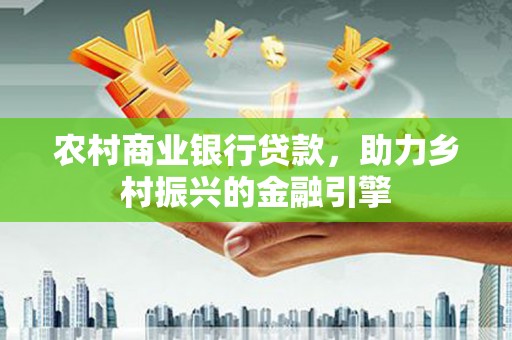 平顺农村商业银行贷款，助力乡村振兴的金融引擎