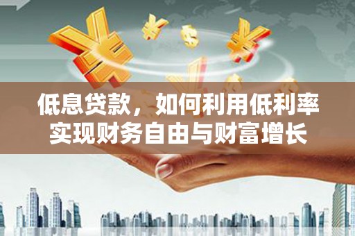 平顺低息贷款，如何利用低利率实现财务自由与财富增长