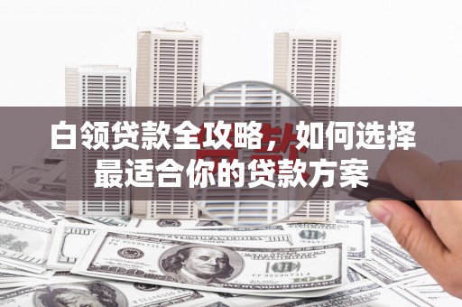 平顺白领贷款全攻略，如何选择最适合你的贷款方案