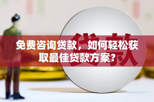 平顺免费咨询贷款，如何轻松获取最佳贷款方案？