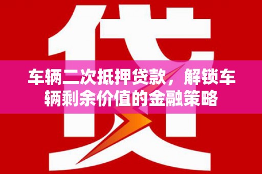 平顺车辆二次抵押贷款，解锁车辆剩余价值的金融策略
