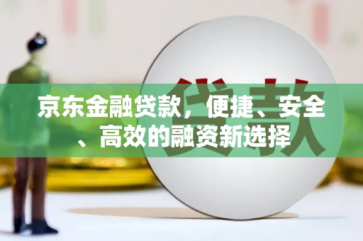 平顺京东金融贷款，便捷、安全、高效的融资新选择